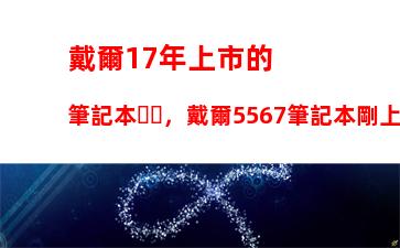 戴爾17年上市的筆記本，戴爾5567筆記本剛上市價格